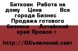 Биткоин! Работа на дому. › Цена ­ 100 - Все города Бизнес » Продажа готового бизнеса   . Алтайский край,Яровое г.